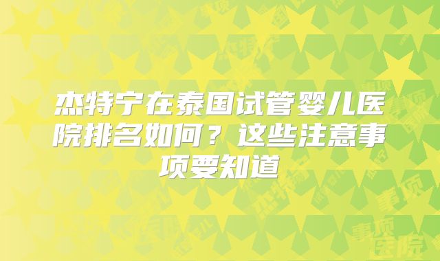 杰特宁在泰国试管婴儿医院排名如何?这些注意事项要知道