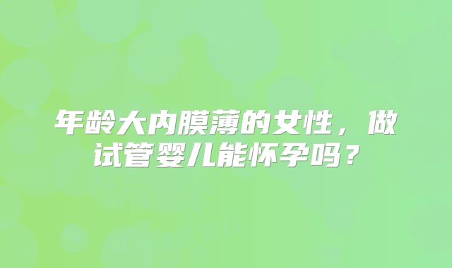 年龄大内膜薄的女性，做试管婴儿能怀孕吗？