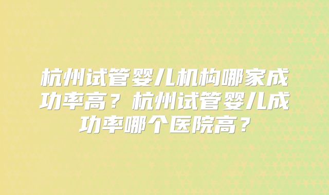 杭州试管婴儿机构哪家成功率高?杭州试管婴儿成功率哪个医院高?