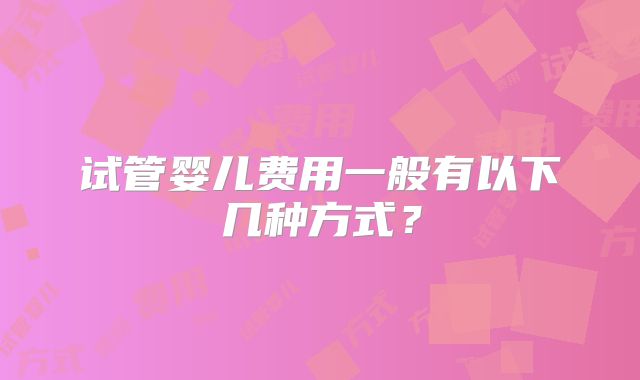 试管婴儿费用一般有以下几种方式?