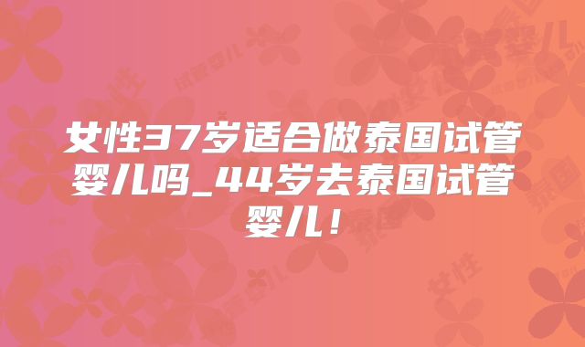 女性37岁适合做泰国试管婴儿吗_44岁去泰国试管婴儿!