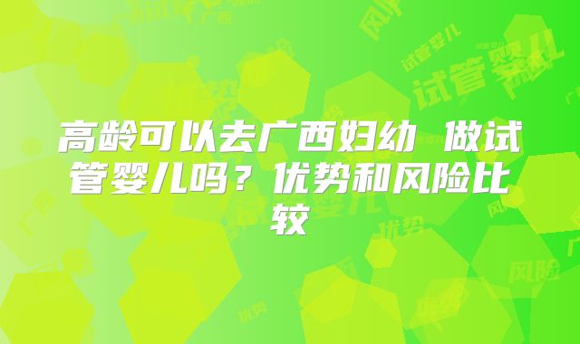 高龄可以去广西妇幼 做试管婴儿吗？优势和风险比较