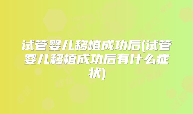 试管婴儿移植成功后(试管婴儿移植成功后有什么症状)