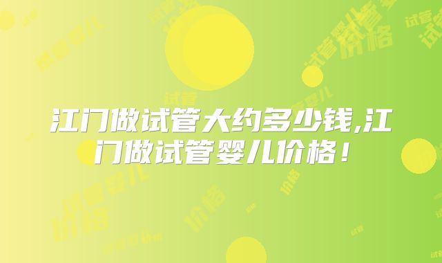 江门做试管大约多少钱,江门做试管婴儿价格！
