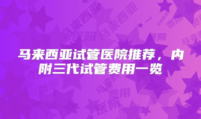 马来西亚试管医院推荐，内附三代试管费用一览