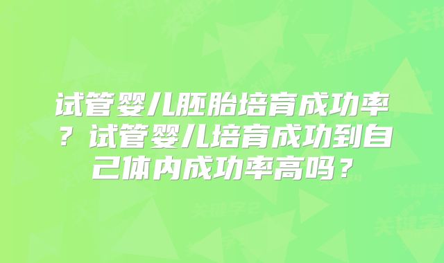 试管婴儿胚胎培育成功率？试管婴儿培育成功到自己体内成功率高吗？