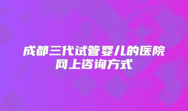 成都三代试管婴儿的医院网上咨询方式