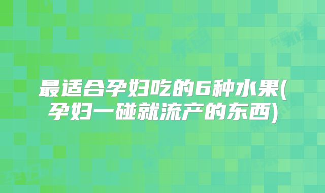 最适合孕妇吃的6种水果(孕妇一碰就流产的东西)