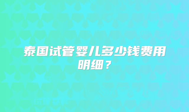 泰国试管婴儿多少钱费用明细？