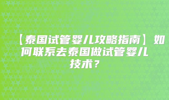 【泰国试管婴儿攻略指南】如何联系去泰国做试管婴儿技术？