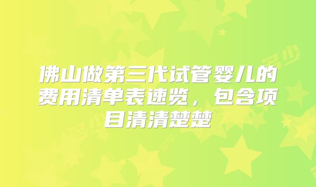 佛山做第三代试管婴儿的费用清单表速览，包含项目清清楚楚