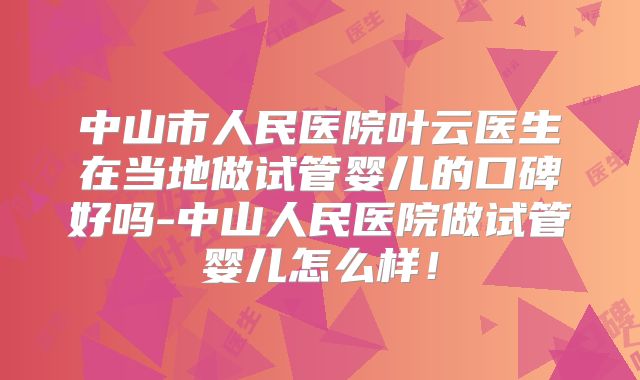 中山市人民医院叶云医生在当地做试管婴儿的口碑好吗-中山人民医院做试管婴儿怎么样!