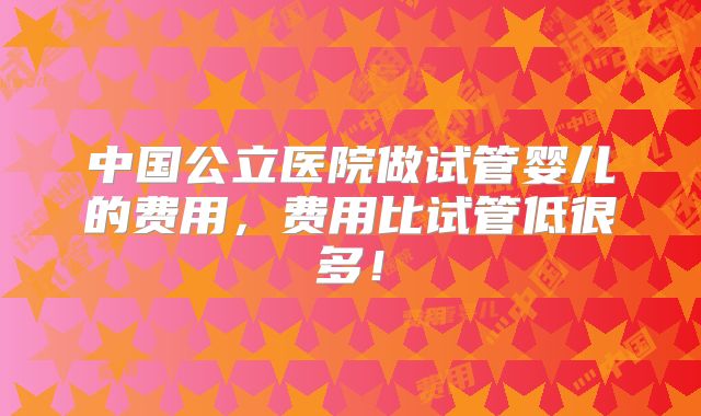 中国公立医院做试管婴儿的费用，费用比试管低很多！
