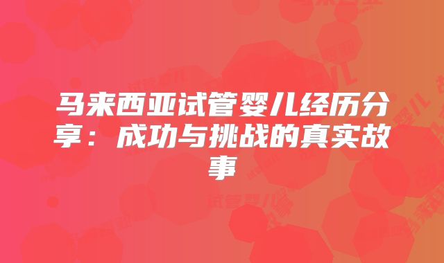 马来西亚试管婴儿经历分享：成功与挑战的真实故事