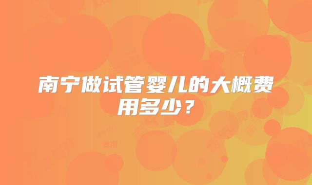 南宁做试管婴儿的大概费用多少？