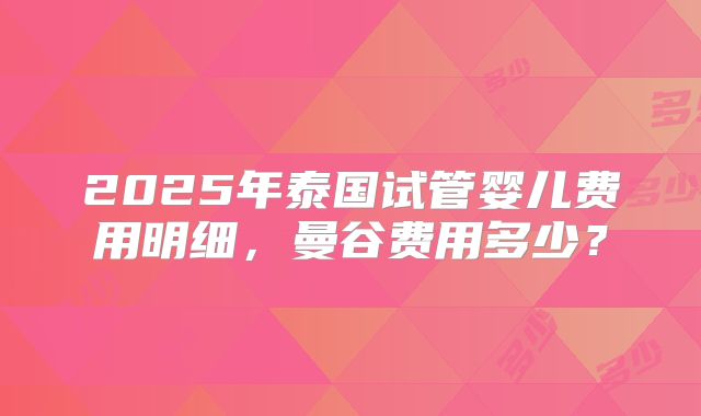 2025年泰国试管婴儿费用明细，曼谷费用多少？