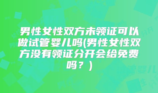 男性女性双方未领证可以做试管婴儿吗(男性女性双方没有领证分开会给免费吗？)
