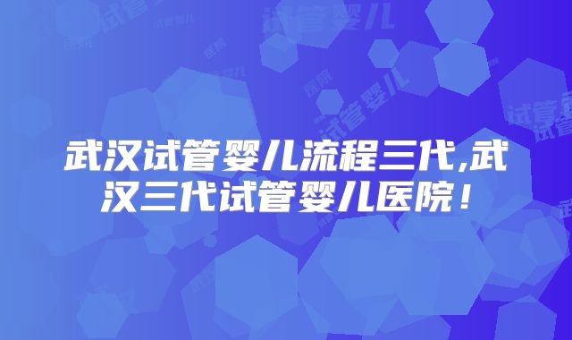 武汉试管婴儿流程三代,武汉三代试管婴儿医院！
