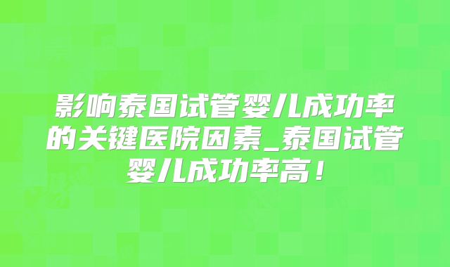 影响泰国试管婴儿成功率的关键医院因素_泰国试管婴儿成功率高！
