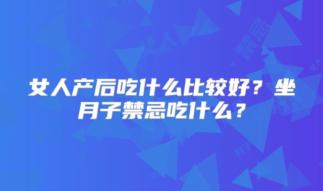女人产后吃什么比较好?坐月子禁忌吃什么?