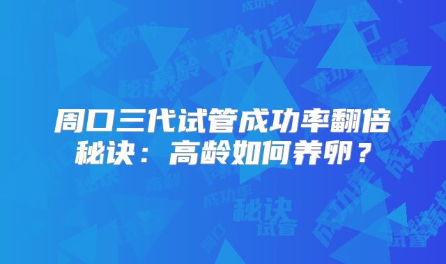 周口三代试管成功率翻倍秘诀：高龄如何养卵？
