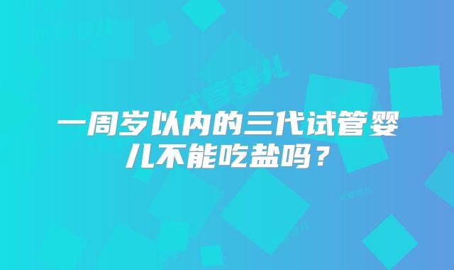 一周岁以内的三代试管婴儿不能吃盐吗？