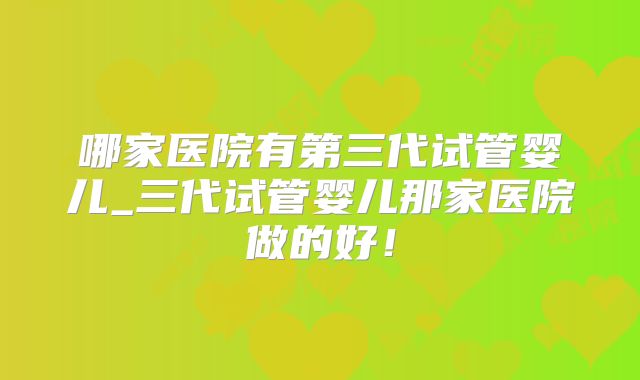 哪家医院有第三代试管婴儿_三代试管婴儿那家医院做的好！