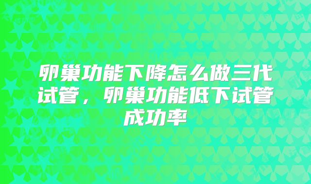 卵巢功能下降怎么做三代试管，卵巢功能低下试管成功率