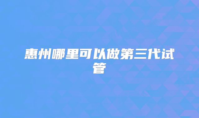 惠州哪里可以做第三代试管