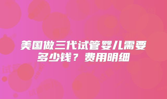 美国做三代试管婴儿需要多少钱？费用明细