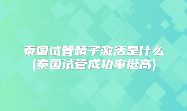 泰国试管精子激活是什么(泰国试管成功率挺高)