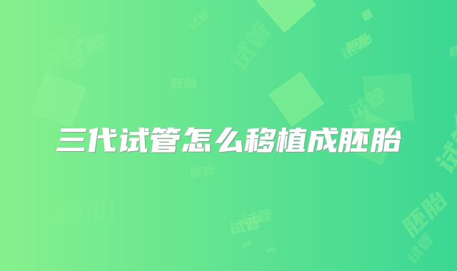 三代试管怎么移植成胚胎