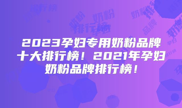 2023孕妇专用奶粉品牌十大排行榜！2021年孕妇奶粉品牌排行榜！