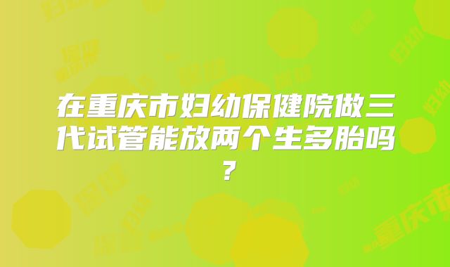 在重庆市妇幼保健院做三代试管能放两个生多胎吗？