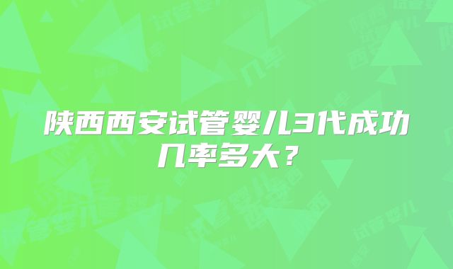 陕西西安试管婴儿3代成功几率多大?