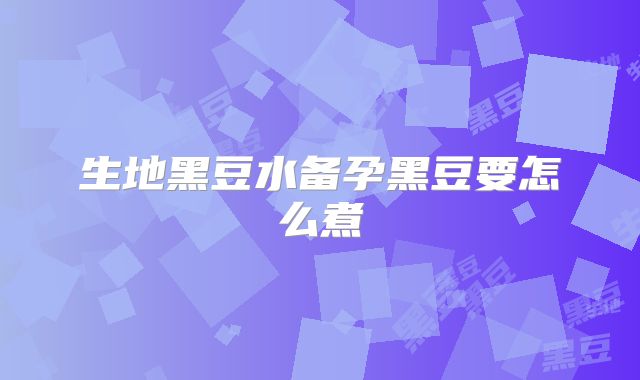 生地黑豆水备孕黑豆要怎么煮