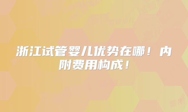 浙江试管婴儿优势在哪！内附费用构成！