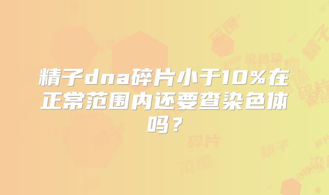 精子dna碎片小于10%在正常范围内还要查染色体吗？