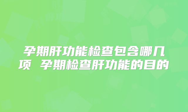 孕期肝功能检查包含哪几项 孕期检查肝功能的目的