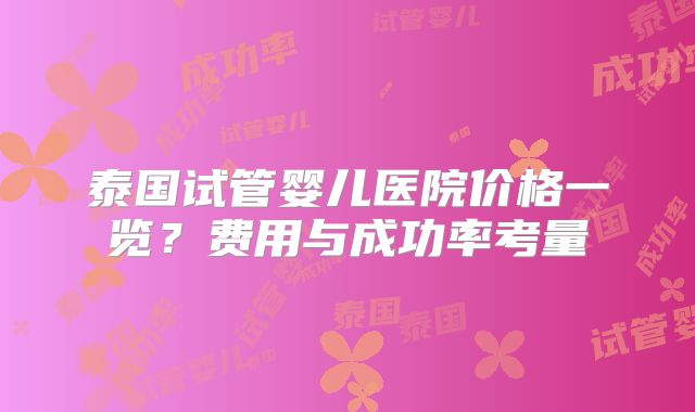 泰国试管婴儿医院价格一览?费用与成功率考量