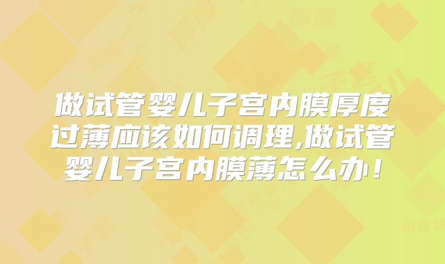 做试管婴儿子宫内膜厚度过薄应该如何调理,做试管婴儿子宫内膜薄怎么办！