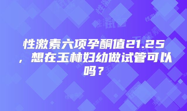 性激素六项孕酮值21.25,想在玉林妇幼做试管可以吗?