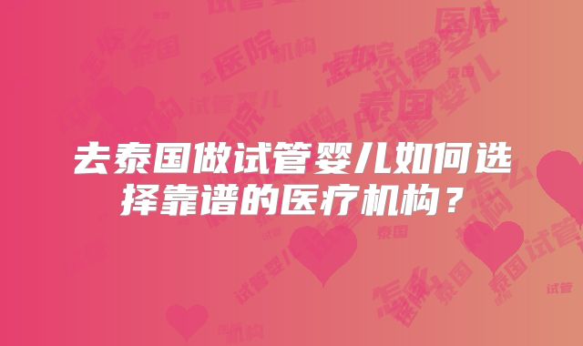 去泰国做试管婴儿如何选择靠谱的医疗机构？