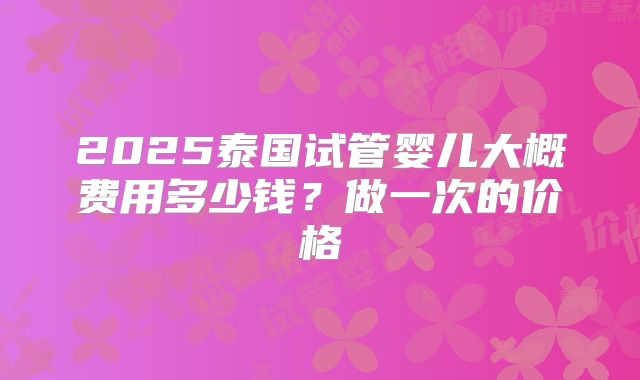 2025泰国试管婴儿大概费用多少钱？做一次的价格