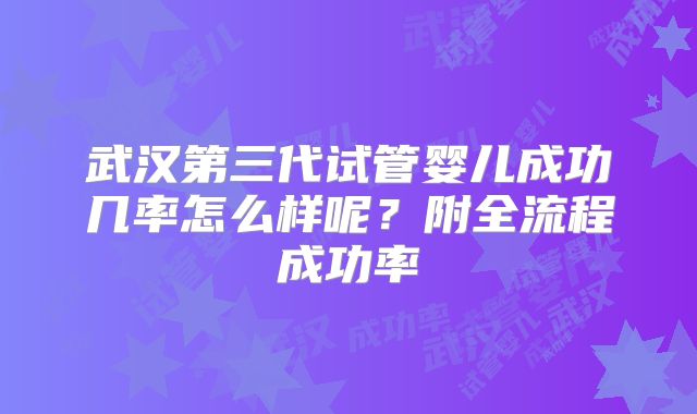 武汉第三代试管婴儿成功几率怎么样呢？附全流程成功率