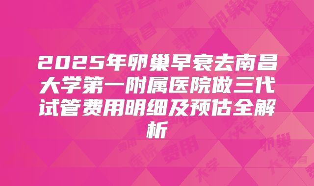 2025年卵巢早衰去南昌大学第一附属医院做三代试管费用明细及预估全解析