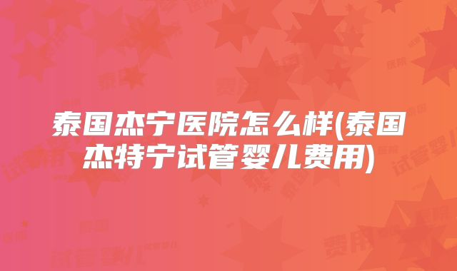 泰国杰宁医院怎么样(泰国杰特宁试管婴儿费用)