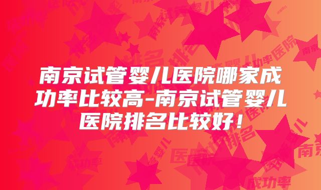 南京试管婴儿医院哪家成功率比较高-南京试管婴儿医院排名比较好！