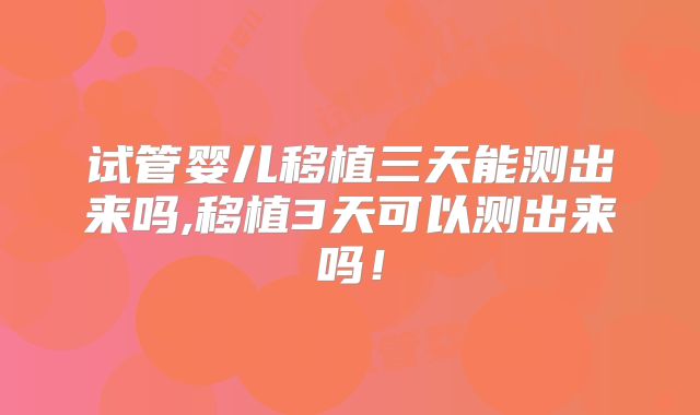 试管婴儿移植三天能测出来吗,移植3天可以测出来吗！