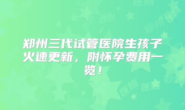 郑州三代试管医院生孩子火速更新，附怀孕费用一览！
